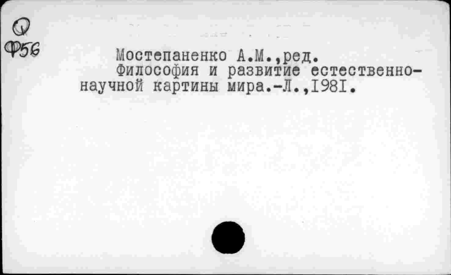 ﻿Ф5Й
Мостепаненко А.М.,ред.
Философия и развитие естественнонаучной картины мира.-Л.,1981.